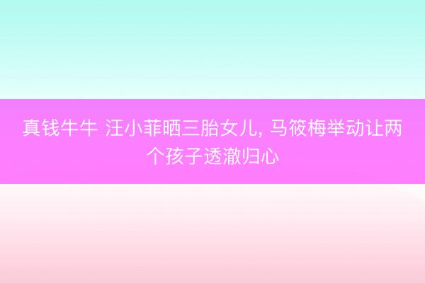 真钱牛牛 汪小菲晒三胎女儿，<a href=