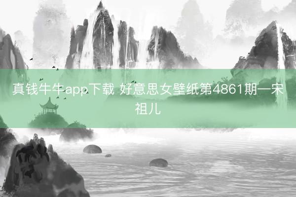 真钱牛牛app下载 好意思女壁纸第4861期—宋祖儿