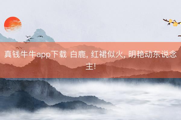 真钱牛牛app下载 白鹿， 红裙似火，<a href=