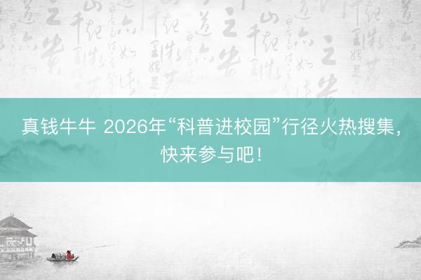 真钱牛牛 2026年“科普进校园”行径火热搜集，快来参与吧！