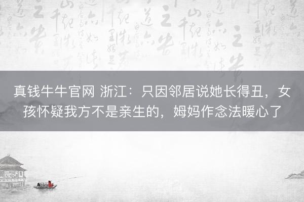真钱牛牛官网 浙江：只因邻居说她长得丑，女孩怀疑我方不是亲生的，姆妈作念法暖心了