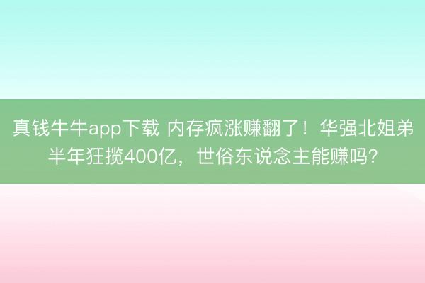 真钱牛牛app下载 内存疯涨赚翻了！华强北姐弟半年狂揽400亿，世俗东说念主能赚吗？