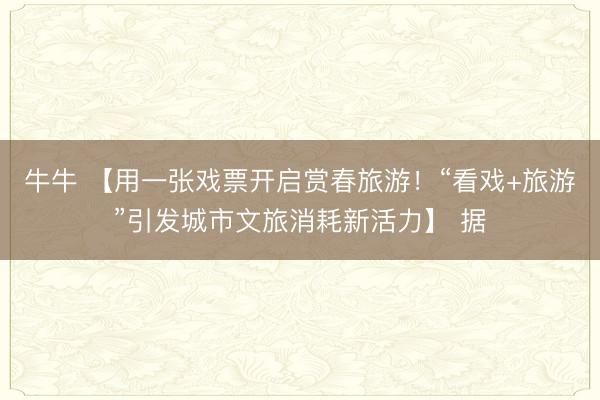 牛牛 【用一张戏票开启赏春旅游！“看戏+旅游”引发城市文旅消耗新活力】 据