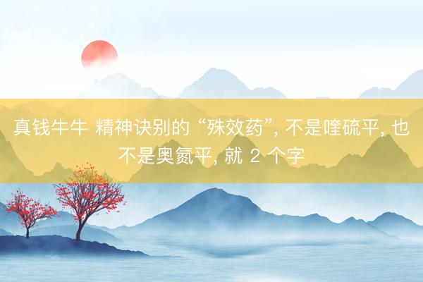 真钱牛牛 精神诀别的 “殊效药”， 不是喹硫平， 也不是奥氮平， 就 2 个字