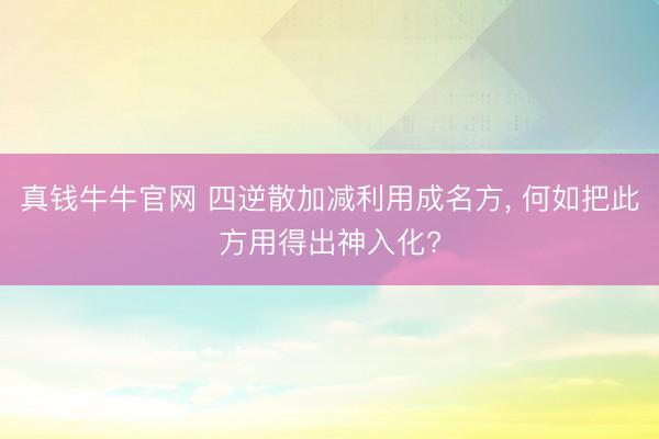 真钱牛牛官网 四逆散加减利用成名方, 何如把此方用得出神入化?