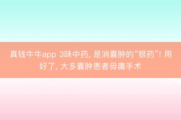 真钱牛牛app 3味中药， 是消囊肿的“狠药”! 用好了， 大多囊肿患者毋庸手术