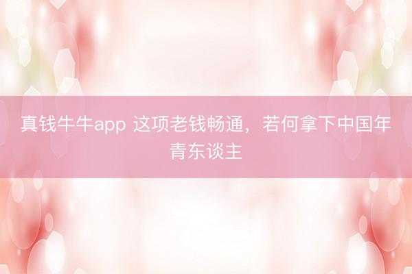 真钱牛牛app 这项老钱畅通，若何拿下中国年青东谈主