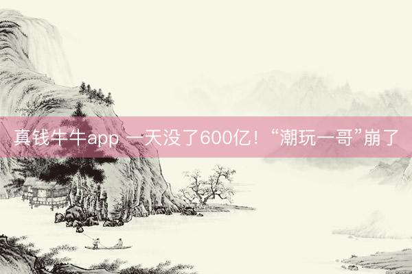 真钱牛牛app 一天没了600亿！“潮玩一哥”崩了