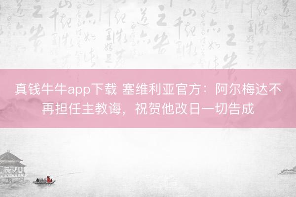 真钱牛牛app下载 塞维利亚官方：阿尔梅达不再担任主教诲，祝贺他改日一切告成