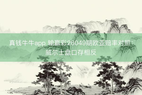 真钱牛牛app 输赢彩26049期欧亚赔率对照：威尔士盘口存相反