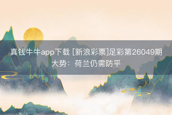 真钱牛牛app下载 [新浪彩票]足彩第26049期大势：荷兰仍需防平