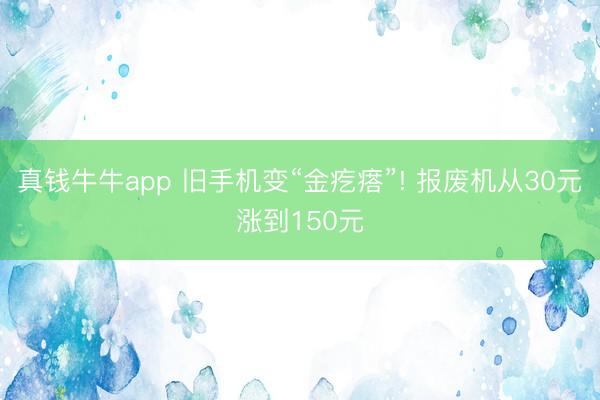 真钱牛牛app 旧手机变“金疙瘩”! 报废机从30元涨到150元