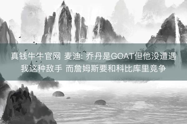 真钱牛牛官网 麦迪: 乔丹是GOAT但他没遭遇我这种敌手 而詹姆斯要和科比库里竞争
