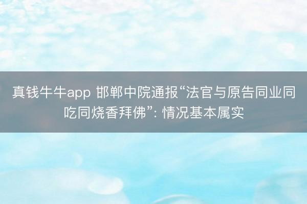真钱牛牛app 邯郸中院通报“法官与原告同业同吃同烧香拜佛”: 情况基本属实