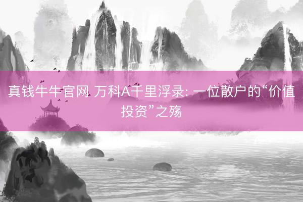 真钱牛牛官网 万科A千里浮录: 一位散户的“价值投资”之殇