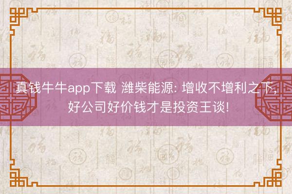 真钱牛牛app下载 潍柴能源: 增收不增利之下， 好公司好价钱才是投资王谈!