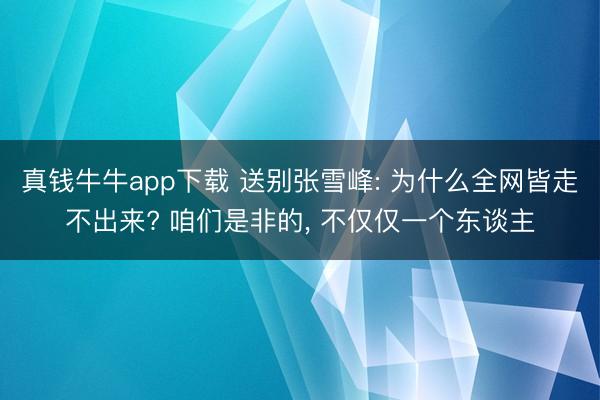 真钱牛牛app下载 送别张雪峰: 为什么全网皆走不出来? 咱们是非的， 不仅仅一个东谈主