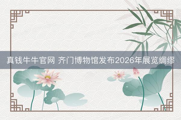 真钱牛牛官网 齐门博物馆发布2026年展览绸缪