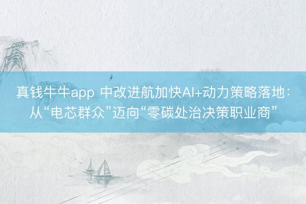 真钱牛牛app 中改进航加快AI+动力策略落地：从“电芯群众”迈向“零碳处治决策职业商”