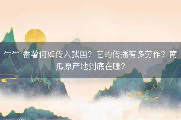 牛牛 番薯何如传入我国？它的传播有多劳作？南瓜原产地到底在哪？