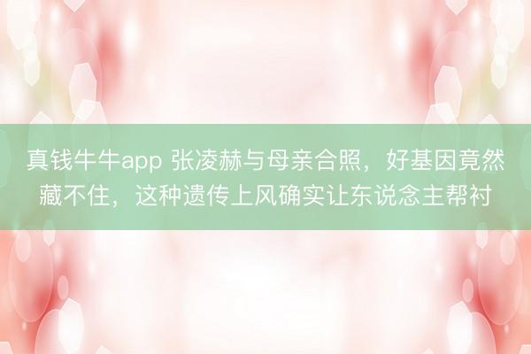 真钱牛牛app 张凌赫与母亲合照，好基因竟然藏不住，这种遗传上风确实让东说念主帮衬