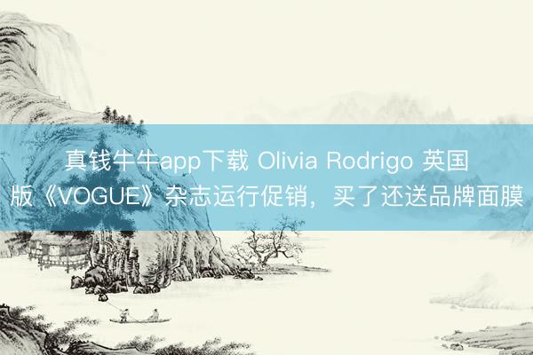 真钱牛牛app下载 Olivia Rodrigo 英国版《VOGUE》杂志运行促销，买了还送品牌面膜