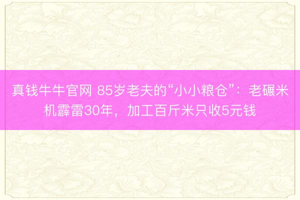 真钱牛牛官网 85岁老夫的“小小粮仓”:老碾米机霹雷30年,加工百斤米只收5元钱