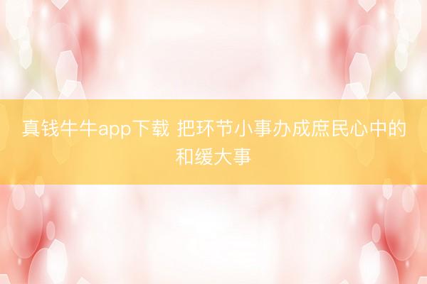 真钱牛牛app下载 把环节小事办成庶民心中的和缓大事