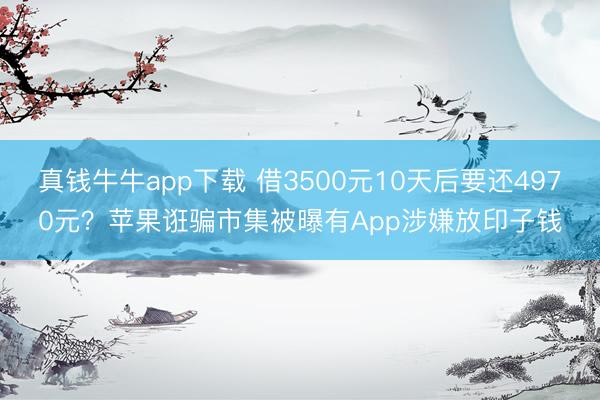 真钱牛牛app下载 借3500元10天后要还4970元？苹果诳骗市集被曝有App涉嫌放印子钱