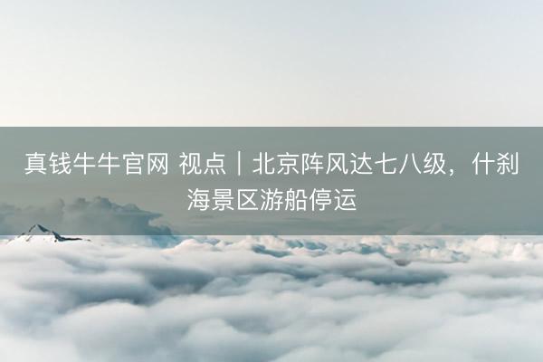 真钱牛牛官网 视点|北京阵风达七八级,什刹海景区游船停运
