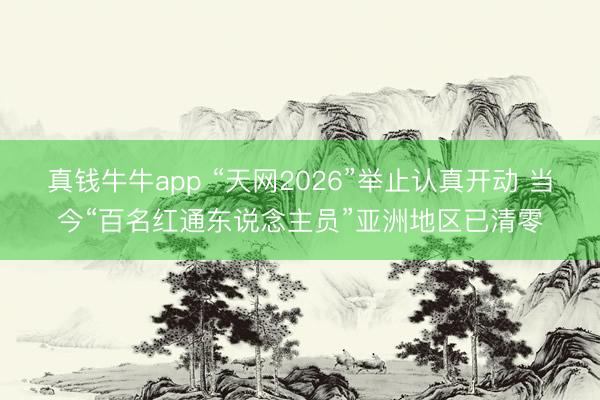 真钱牛牛app “天网2026”举止认真开动 当今“百名红通东说念主员”亚洲地区已清零