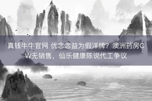 真钱牛牛官网 优念念益为假洋牌？澳洲药房CW无销售，仙乐健康陈说代工争议