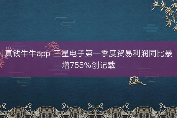 真钱牛牛app 三星电子第一季度贸易利润同比暴增755%创记载