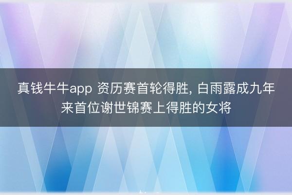 真钱牛牛app 资历赛首轮得胜， 白雨露成九年来首位谢世锦赛上得胜的女将