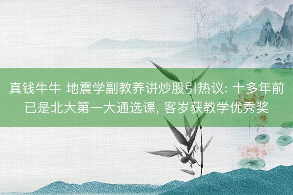 真钱牛牛 地震学副教养讲炒股引热议: 十多年前已是北大第一大通选课, 客岁获教学优秀奖