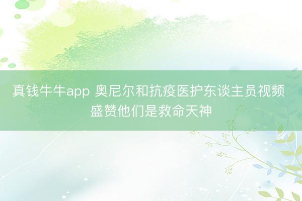 真钱牛牛app 奥尼尔和抗疫医护东谈主员视频 盛赞他们是救命天神