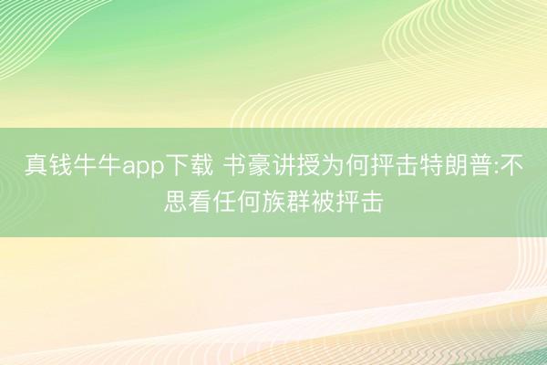 真钱牛牛app下载 书豪讲授为何抨击特朗普:不思看任何族群被抨击