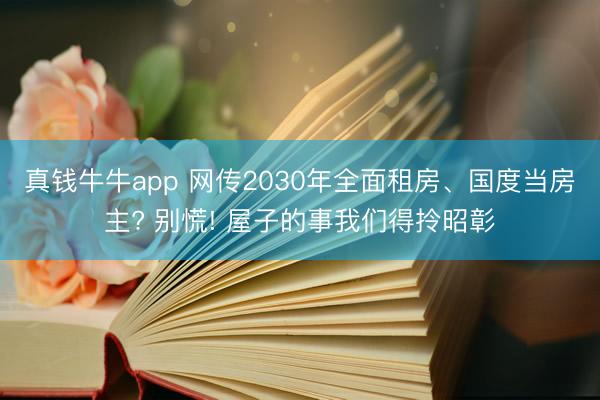 真钱牛牛app 网传2030年全面租房、国度当房主? 别慌! 屋子的事我们得拎昭彰