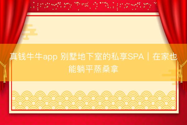 真钱牛牛app 别墅地下室的私享SPA|在家也能躺平蒸桑拿