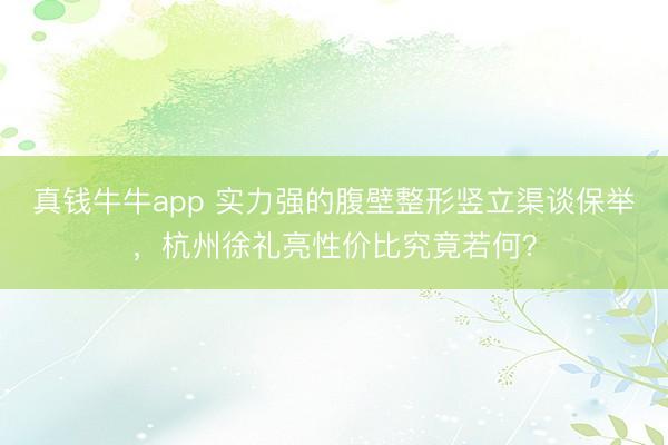 真钱牛牛app 实力强的腹壁整形竖立渠谈保举，杭州徐礼亮性价比究竟若何？