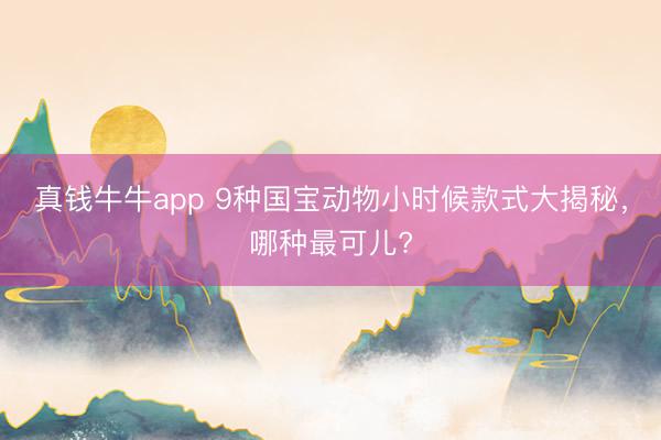真钱牛牛app 9种国宝动物小时候款式大揭秘，哪种最可儿?
