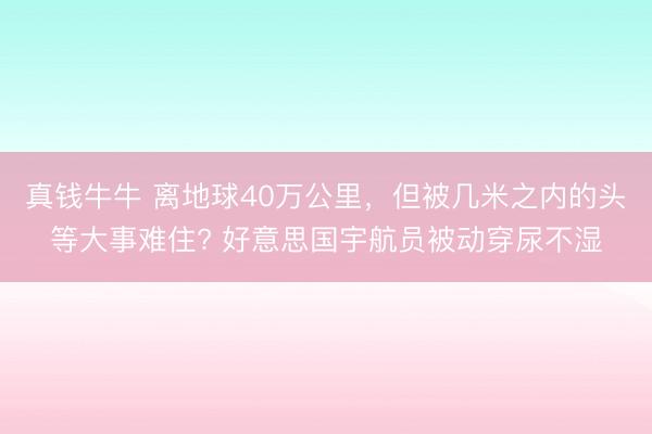真钱牛牛 离地球40万公里，但被几米之内的头等大事难住? 好意思国宇航员被动穿尿不湿