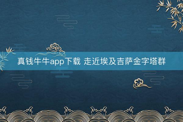 真钱牛牛app下载 走近埃及吉萨金字塔群