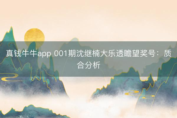 真钱牛牛app 001期沈继楠大乐透瞻望奖号：质合分析