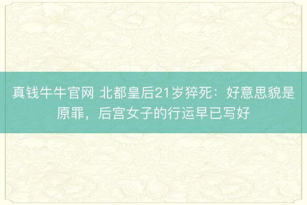真钱牛牛官网 北都皇后21岁猝死：好意思貌是原罪，后宫女子的行运早已写好