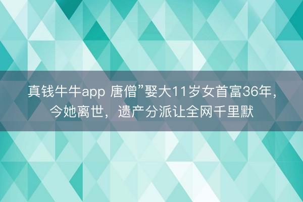 真钱牛牛app 唐僧”娶大11岁女首富36年，今她离世，遗产分派让全网千里默