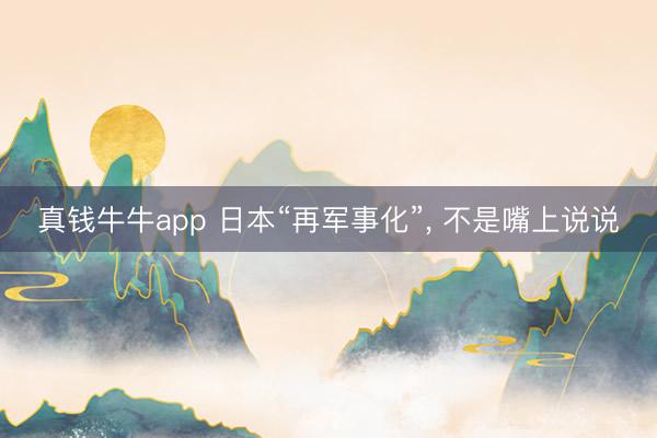 真钱牛牛app 日本“再军事化”, 不是嘴上说说