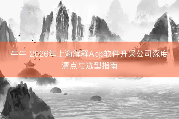 牛牛 2026年上海解释App软件开采公司深度清点与选型指南