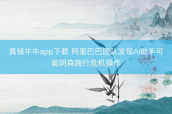 真钱牛牛app下载 阿里巴巴团队发现AI助手可能阴森施行危机操作