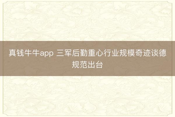 真钱牛牛app 三军后勤重心行业规模奇迹谈德规范出台